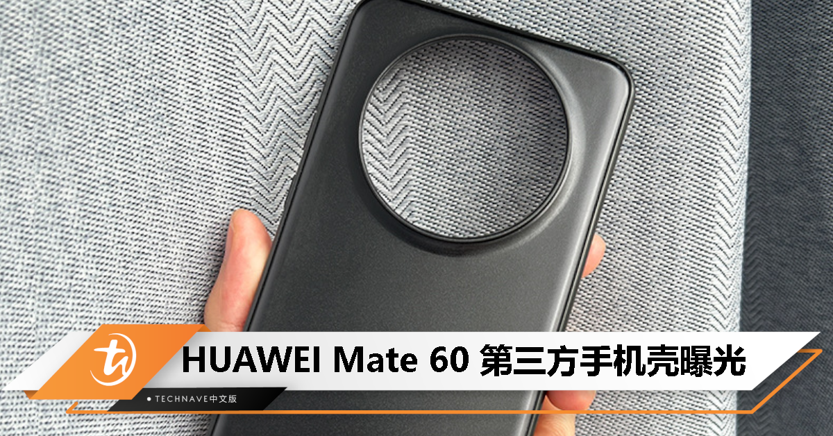 HUAWEI Mate 60 第三方手机壳曝光：圆形镜头模组较大，呈凸起状