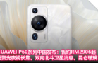 HUAWEI P60系列中国发布：售约RM2906起！超聚光夜视长焦、双向北斗卫星消息、昆仑玻璃！