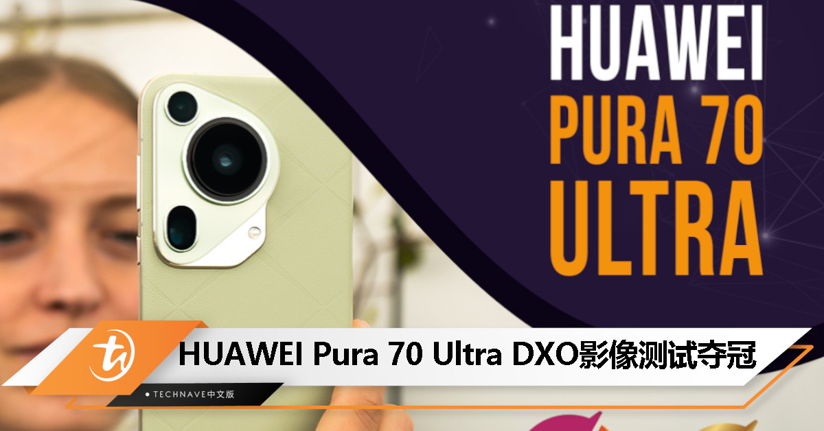 遥遥领先！HUAWEI Pura 70 Ultra DXOMARK影像测试夺冠，总分163分！