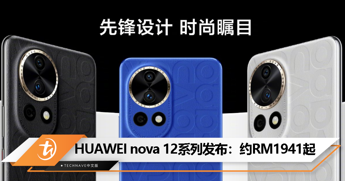 HUAWEI nova 12 系列中国发布：售约RM1941起！前置60MP人像追焦双摄+后置50MP可变光圈主摄、支持100W快充！