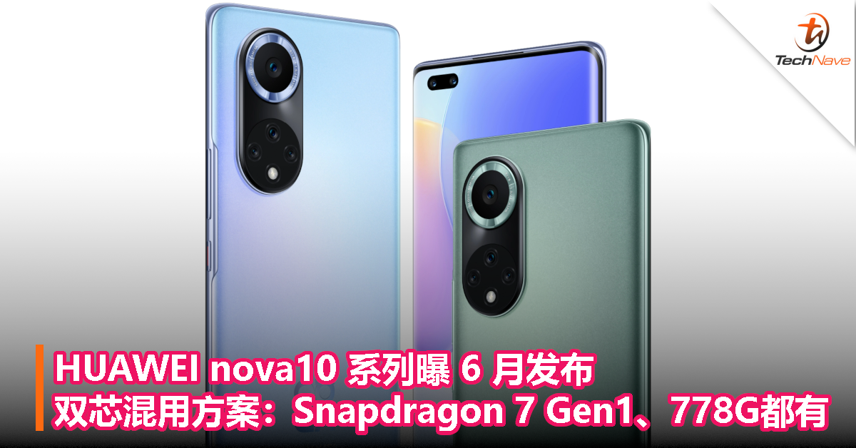 HUAWEI nova10 系列曝 6 月发布！双芯混用方案：Snapdragon 7 Gen1、778G都有！