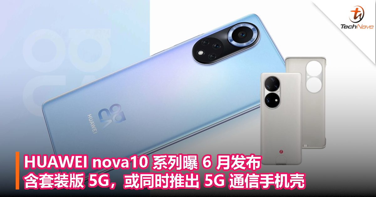 HUAWEI nova10 系列曝 6 月发布，含套装版 5G，或同时推出 5G 通信手机壳！