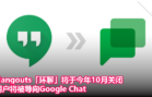 Hangouts「环聊」将于今年10月关闭，用户将被导向Google Chat