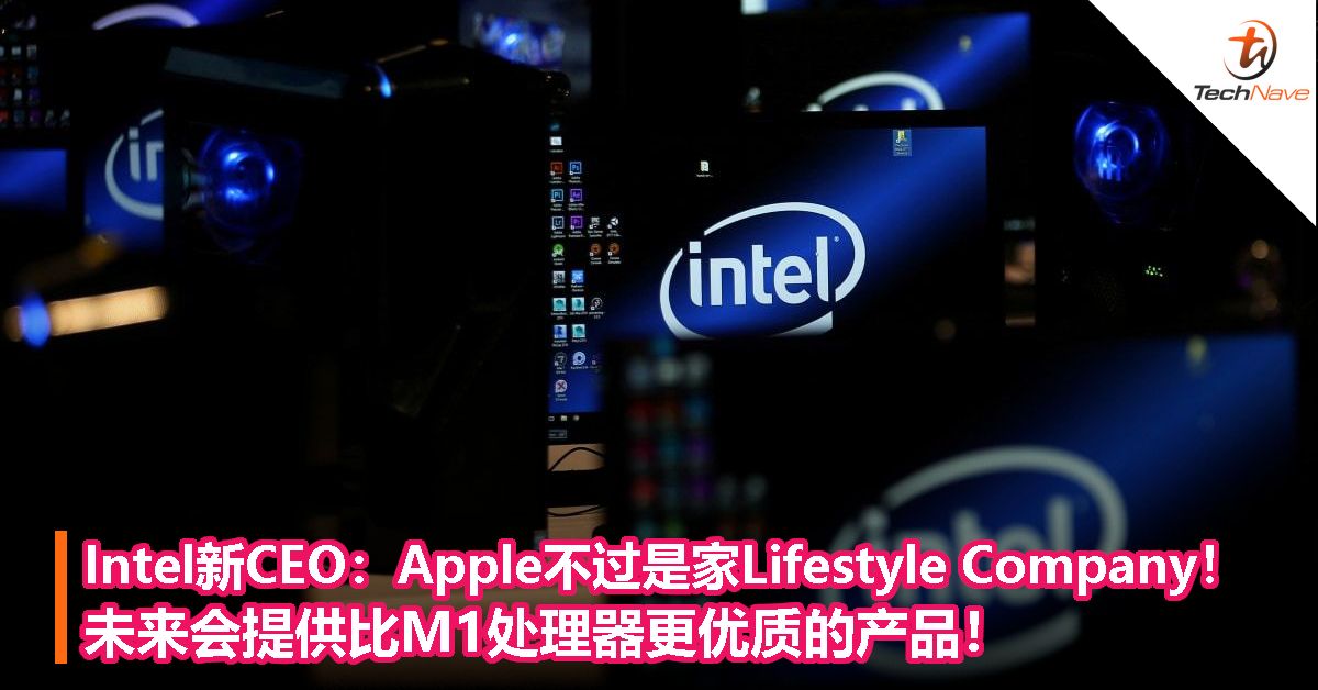 Intel新CEO：Apple不过是家Lifestyle Company！未来会提供M1处理器更优质的产品！