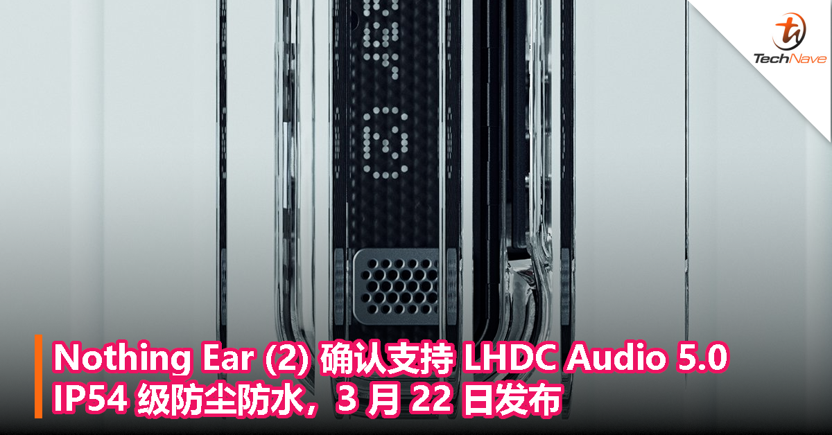 Nothing Ear (2) 确认支持 LHDC Audio 5.0 和 IP54 级防尘防水，3 月 22 日发布