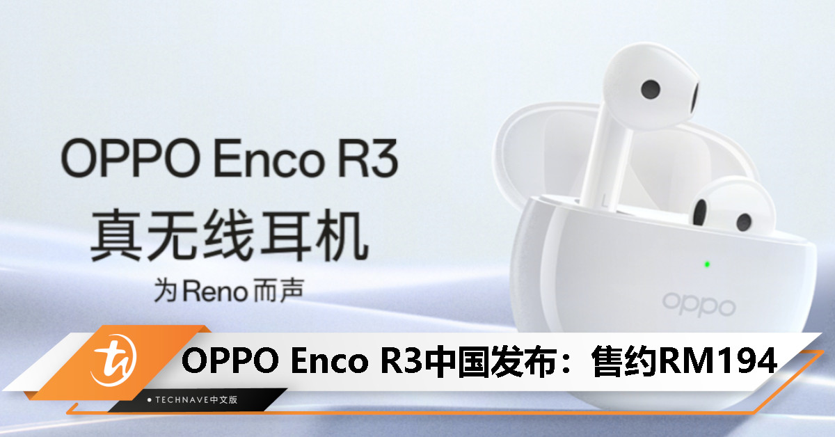 OPPO Enco R3中国发布：13.4mm大动圈、Reno定制调音、35小时续航、开盖闪连，售约RM194