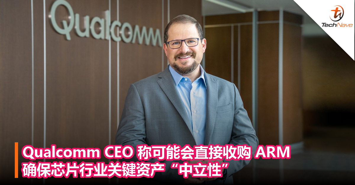 Qualcomm CEO 称可能会直接收购 ARM，确保芯片行业关键资产“中立性”