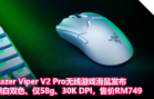 Razer Viper V2 Pro无线游戏滑鼠发布：黑白双色、仅58g、30K DPI，售价RM749