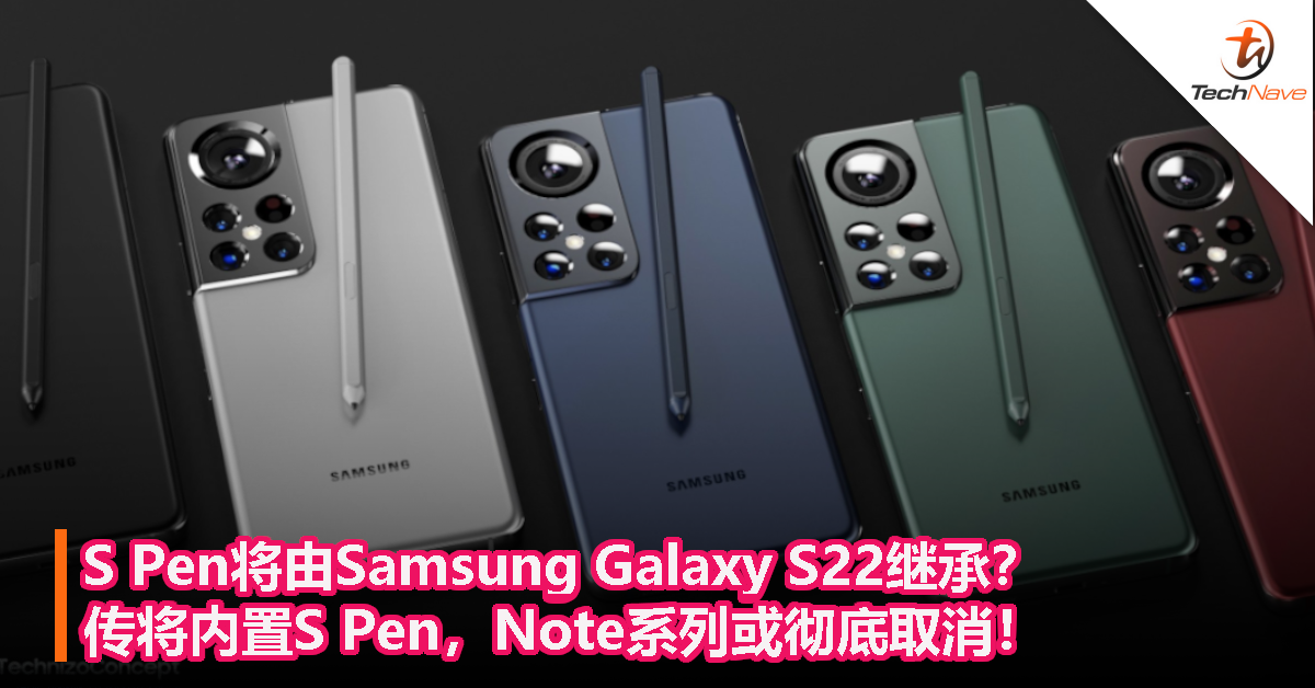 S Pen将由Samsung Galaxy S22继承？传将内置S Pen，Note系列或彻底取消！