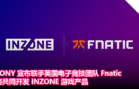 SONY 宣布联手英国电子竞技团队 Fnatic，将共同开发 INZONE 游戏产品