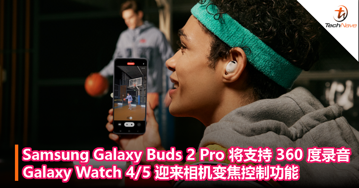 Samsung Galaxy Buds 2 Pro 将支持 360 度录音，Galaxy Watch 4/5 迎来相机变焦控制功能