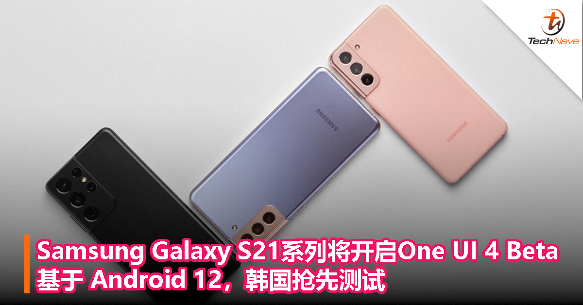 Samsung Galaxy S21系列将开启One UI 4 Beta，基于 Android 12，韩国抢先测试！