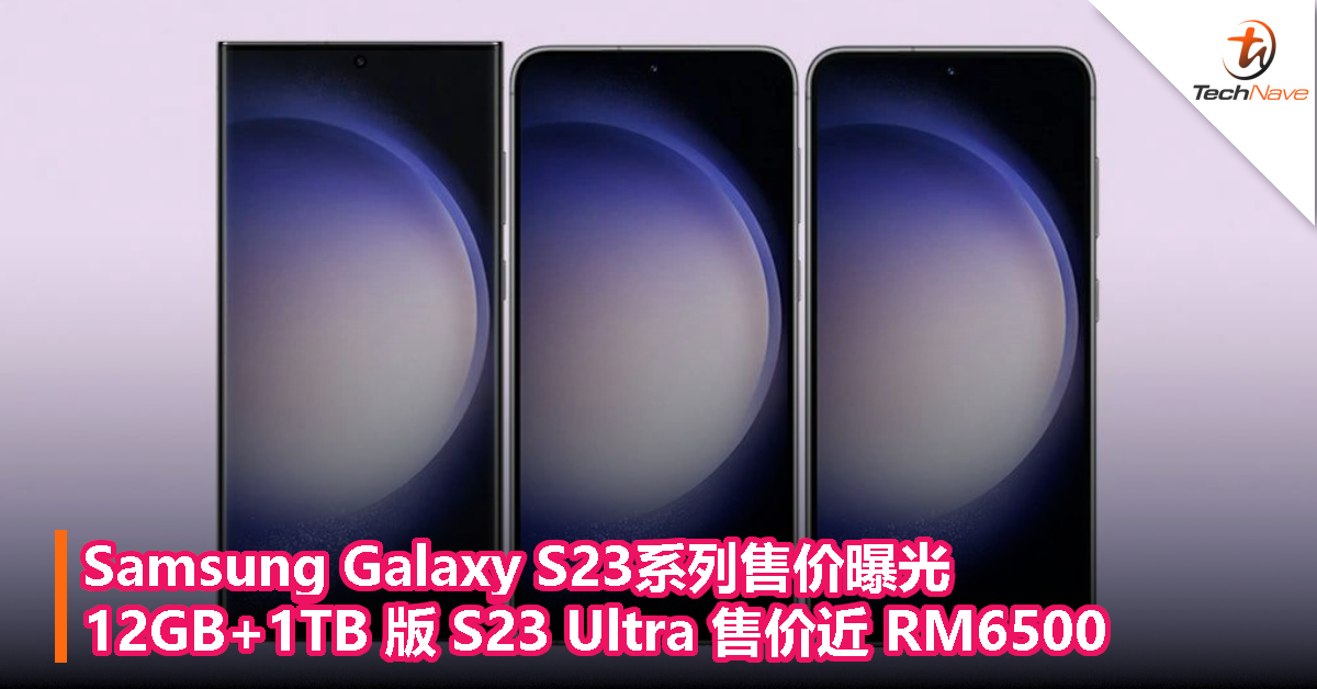 Samsung Galaxy S23系列售价曝光：12GB+1TB 版 S23 Ultra 售价近 RM6500