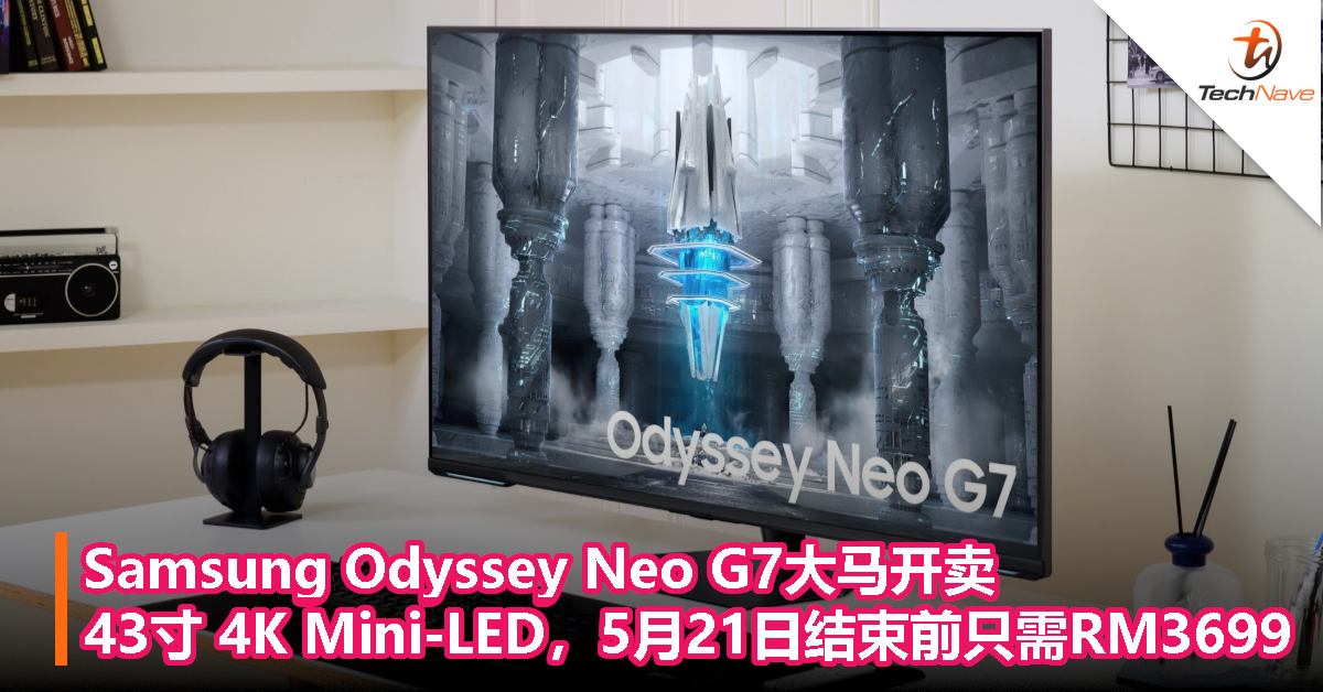Samsung Odyssey Neo G7大马开卖：43寸 4K Mini-LED 平面电竞显示器，5月21日结束前只需RM3699