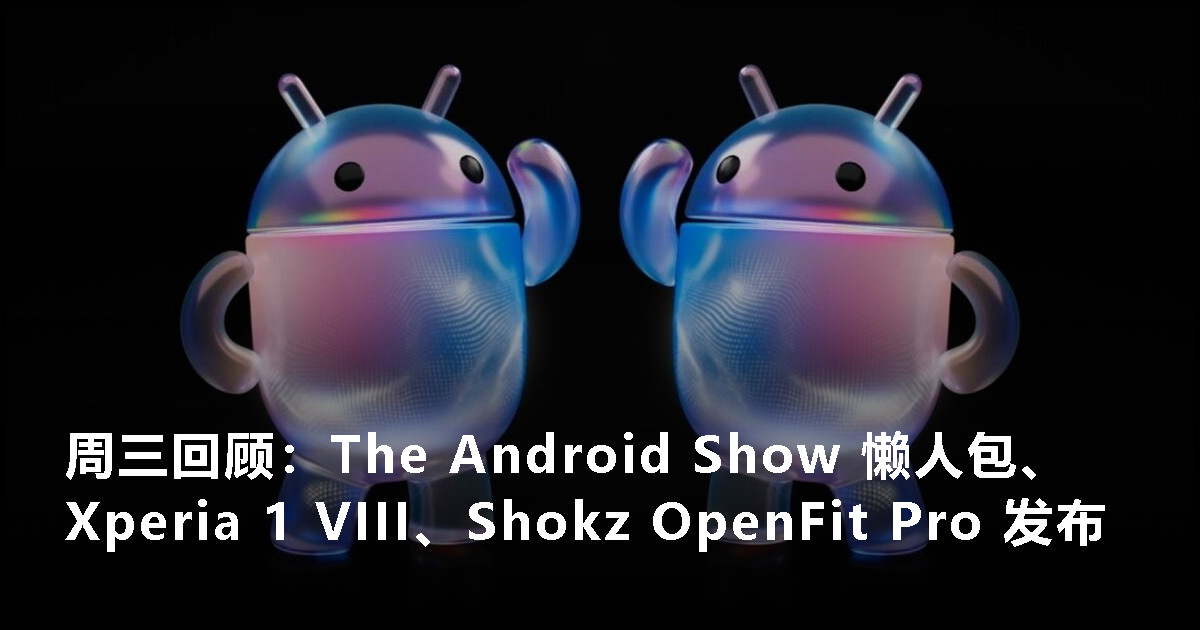 周三回顾：The Android Show 懒人包、Xperia 1 VIII 手机、Shokz OpenFit Pro 耳机发布