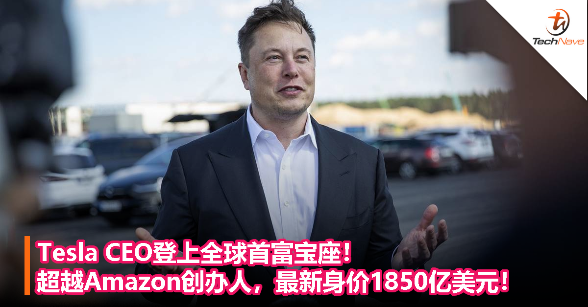 Tesla CEO登上全球首富宝座！超越Amazon创办人，最新身价1850亿美元！