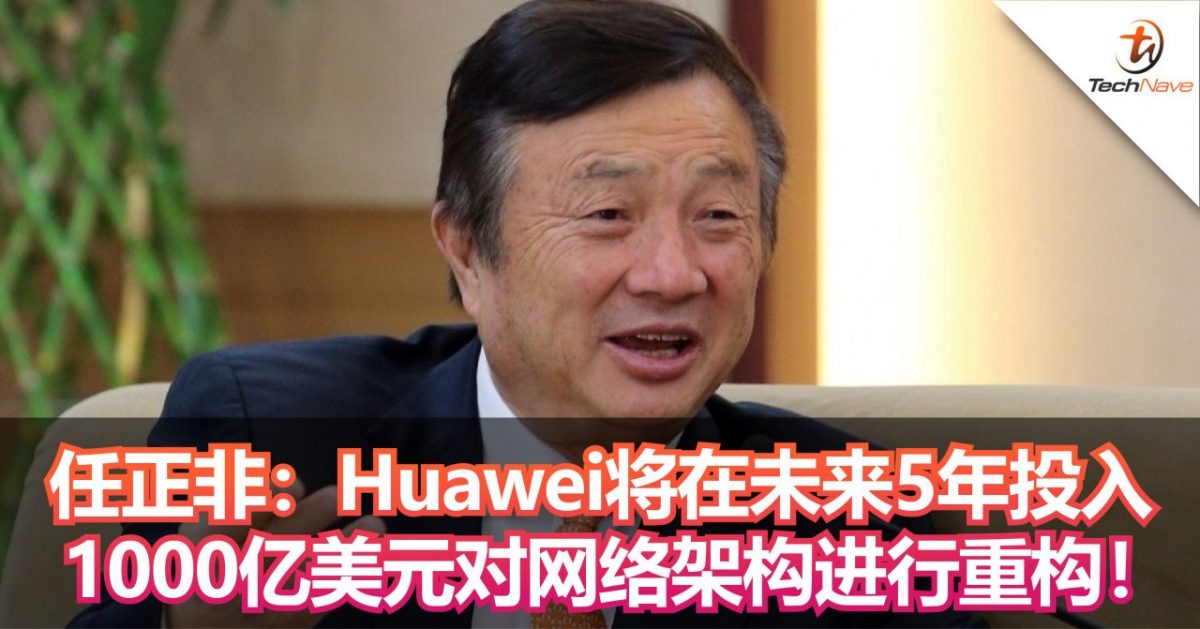 任正非：Huawei将在未来5年投入1000亿美元对网络架构进行重构！