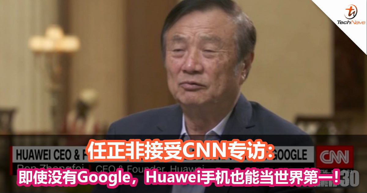 任正非接受CNN专访：即使没有Google，Huawei手机也能当世界第一！