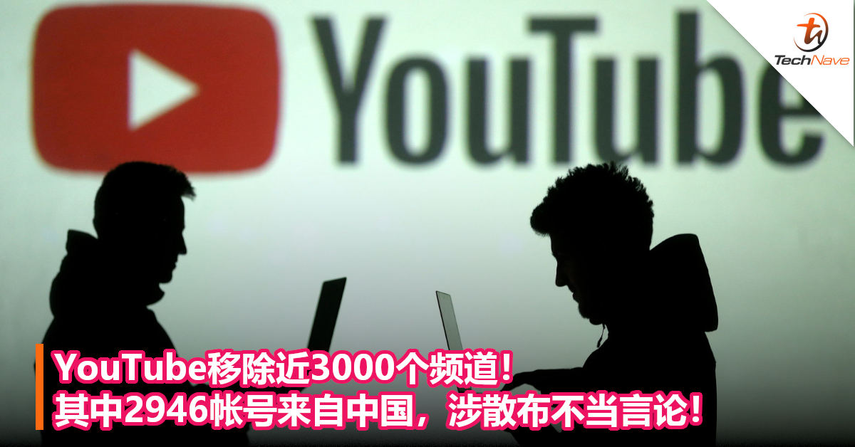 YouTube移除近3000个频道！其中2946帐号来自中国，涉散布不当言论！