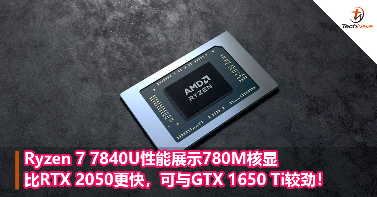 Ryzen 7 7840U性能展示780M核显比RTX 2050更快，可与GTX 1650 Ti较劲！