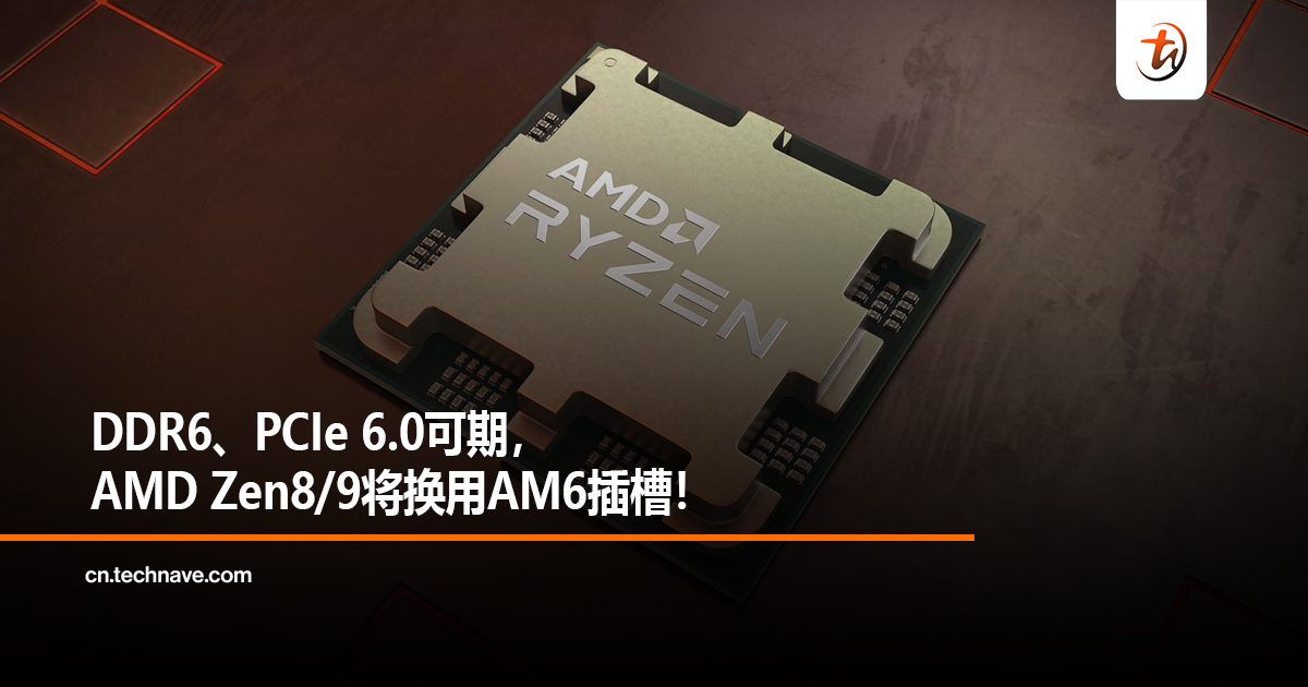 DDR6、PCIe 6.0可期，AMD Zen 8/9将换用AM6插槽！