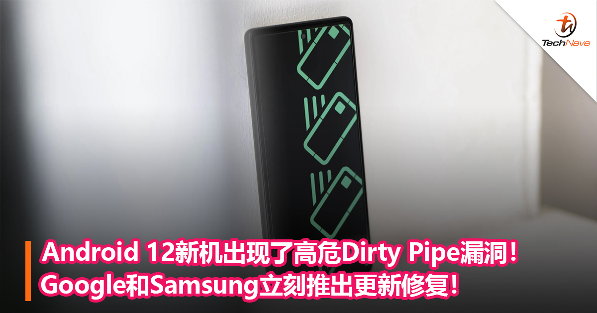 Android 12新机出现了高危Dirty Pipe漏洞！Google和Samsung立刻推出更新修复！