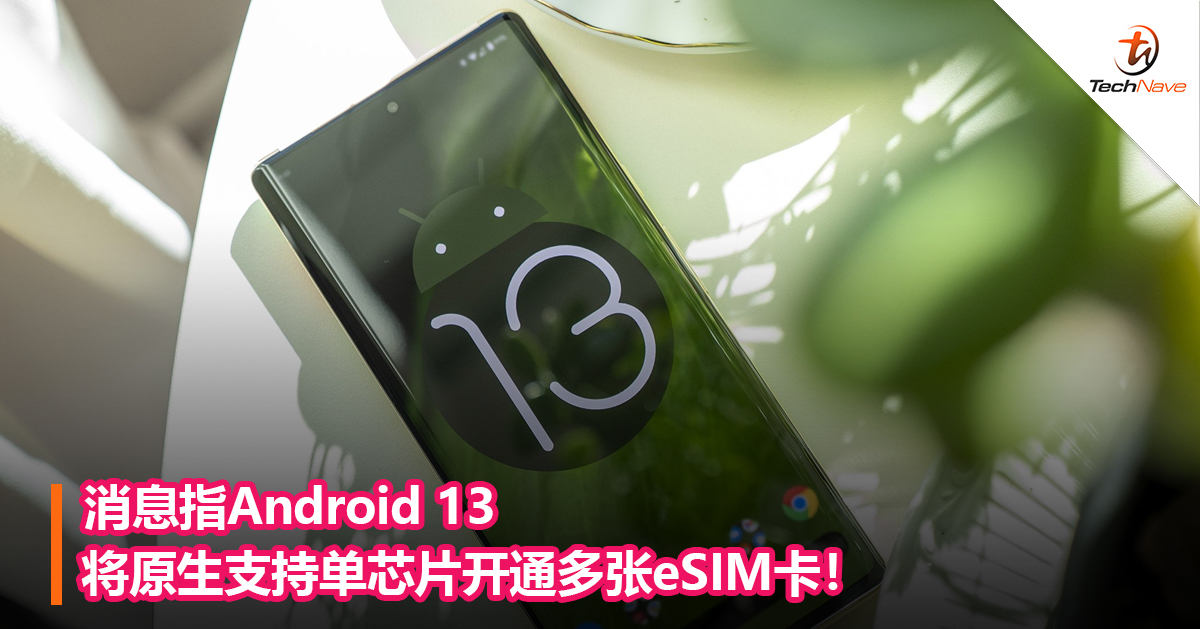 消息指Android 13将原生支持单芯片开通多张eSIM卡！