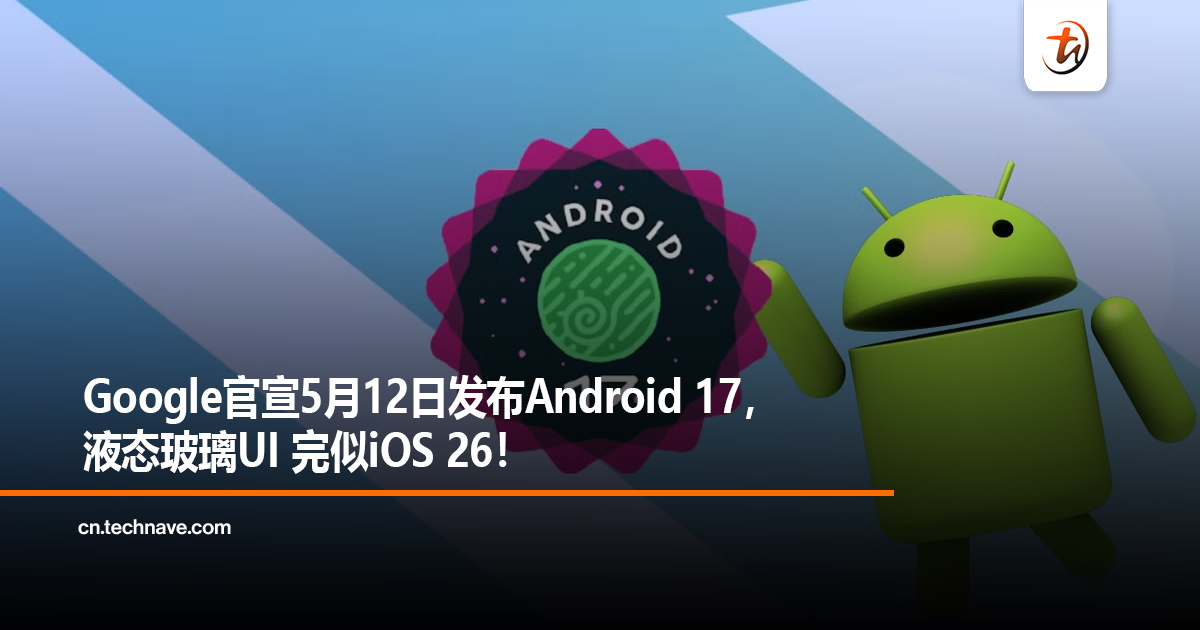 Google官宣5月12日发布Android 17，液态玻璃UI 完似iOS 26！