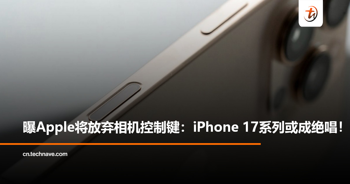 曝Apple计划取消相机控制键：误触多+体验差，iPhone 17系列或成绝唱！