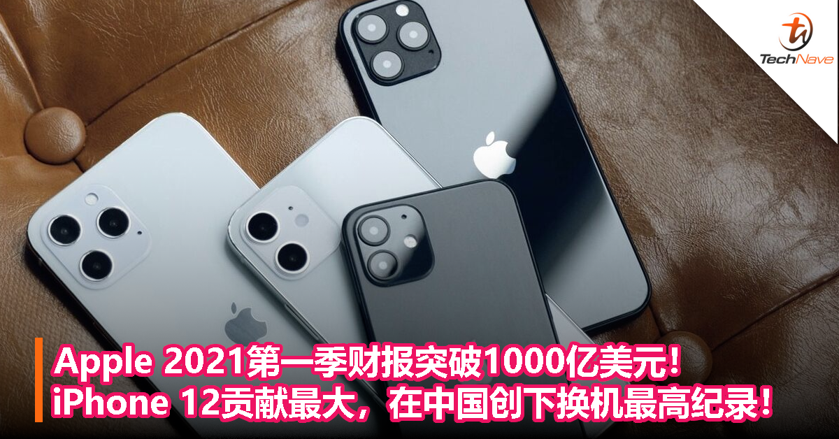 Apple 2021第一季财报突破1000亿美元！iPhone 12贡献最大，在中国创下换机最高纪录！