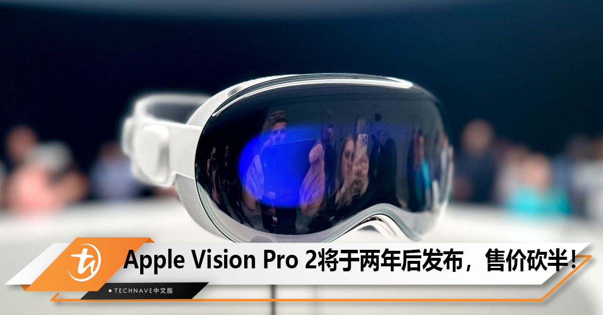 曝AppleVision Pro 2将于2026年发布，价格为初代的一半！