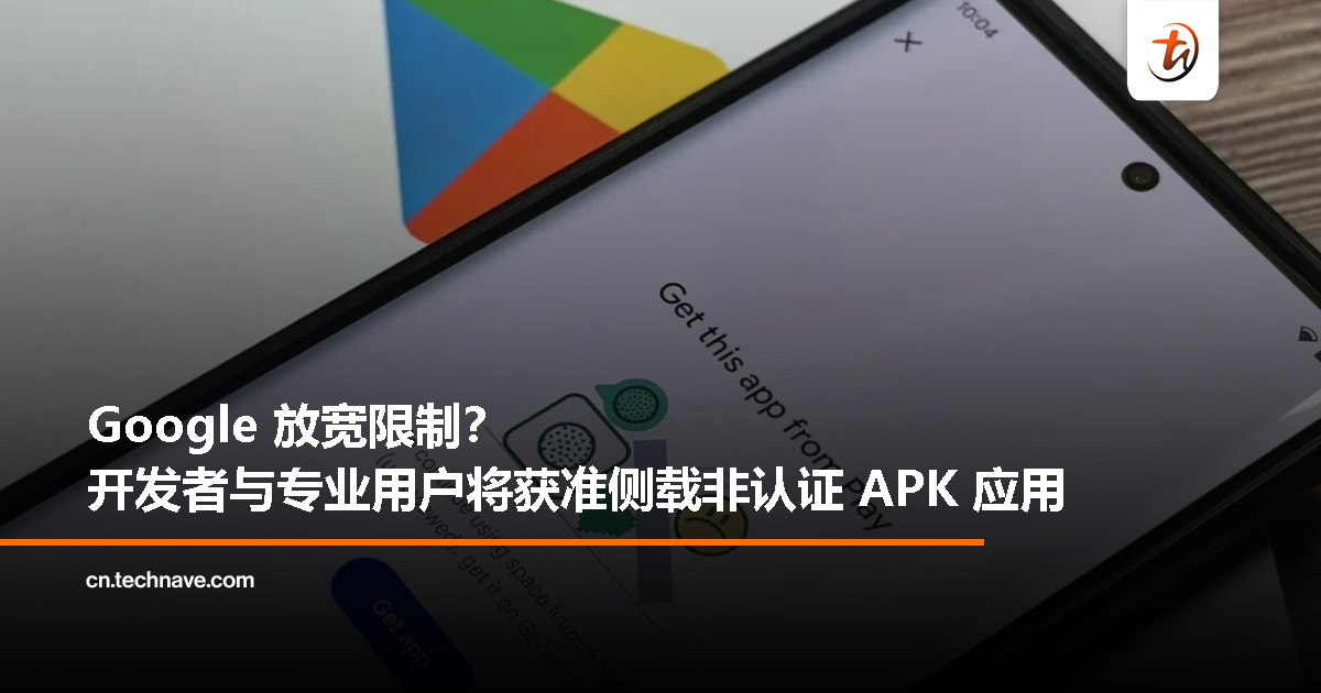 Google 调整侧载验证政策：开发者与进阶用户未来仍可自由安装应用