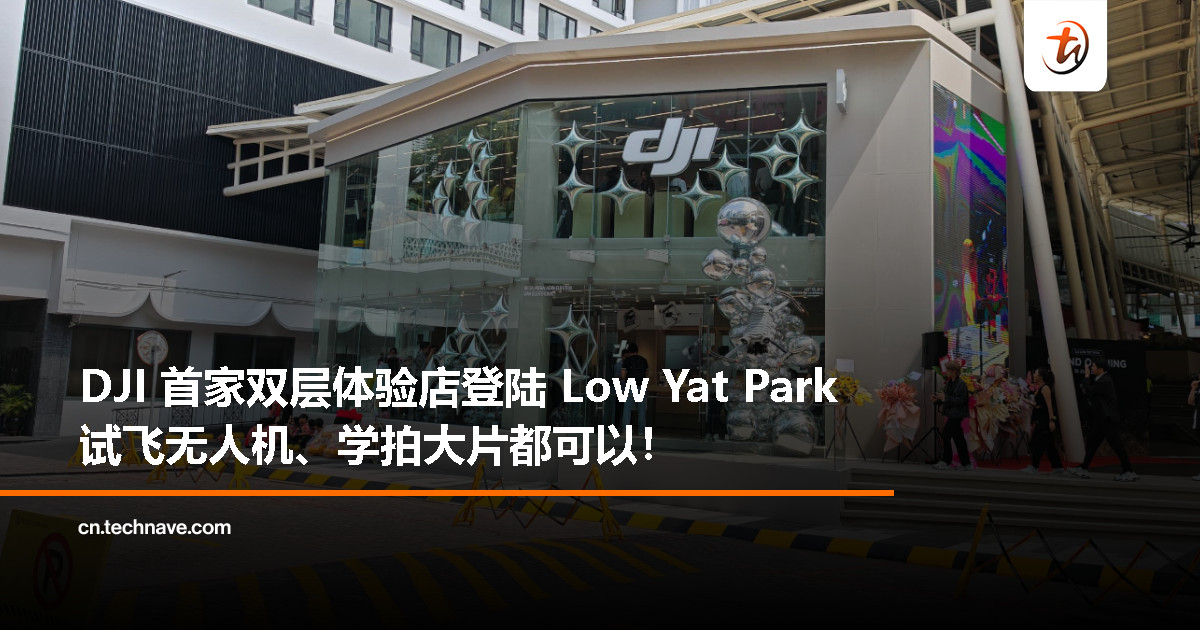 DJI 大马首家双层旗舰体验店进驻 Low Yat Park，带来沉浸式飞行体验！