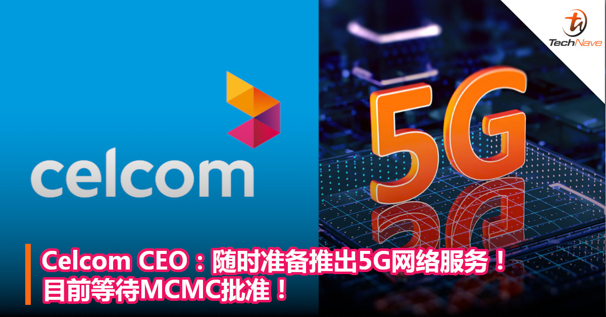 Celcom CEO：随时准备推出5G网络服务！目前等待MCMC批准！