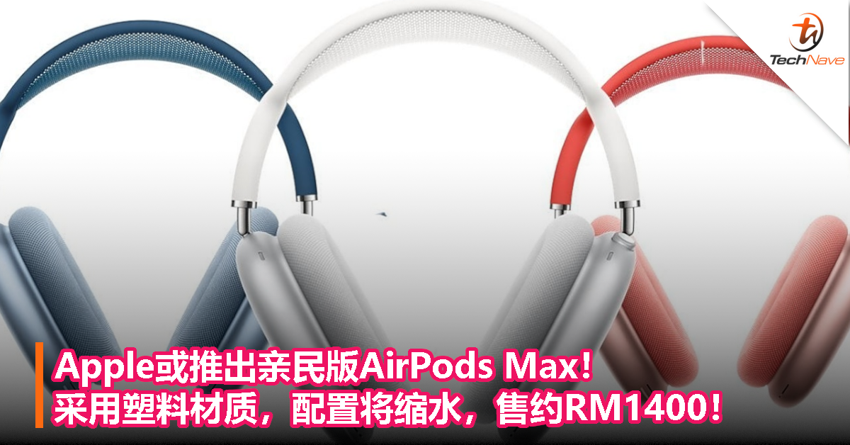 Apple或推出亲民版AirPods Max！采用塑料材质，配置将缩水，售约RM1400！