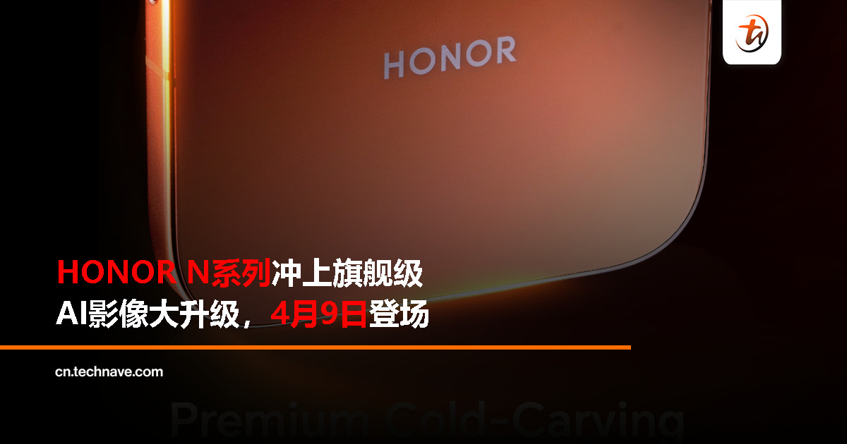 HONOR N系列全面进化为旗舰，AI影像升级，4月9日亮相