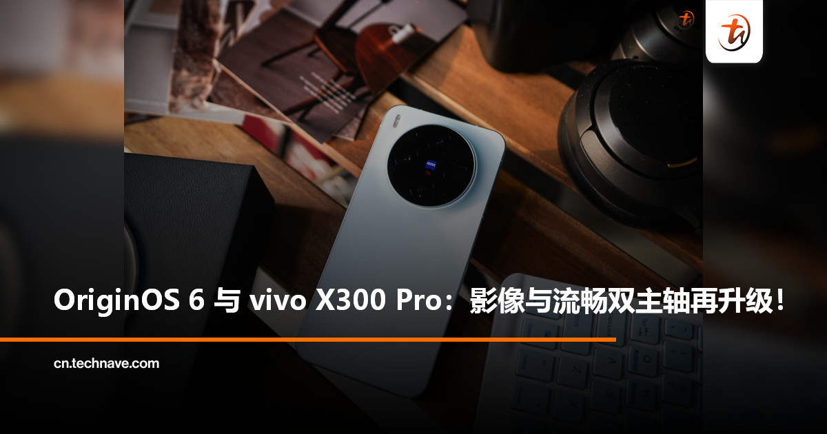 OriginOS 6 与 vivo X300 Pro：影像与流畅双主轴再升级！