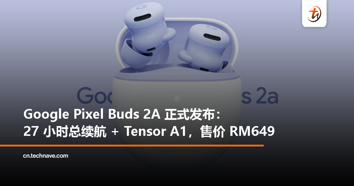 Google Pixel Buds 2A 正式发布：主动降噪、Tensor A1 芯片、续航长达 27 小时，售价 RM649