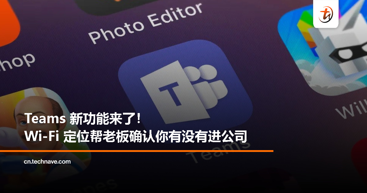 别想在家摸鱼！微软 Teams 12 月起支持 Wi-Fi 定位上班状态