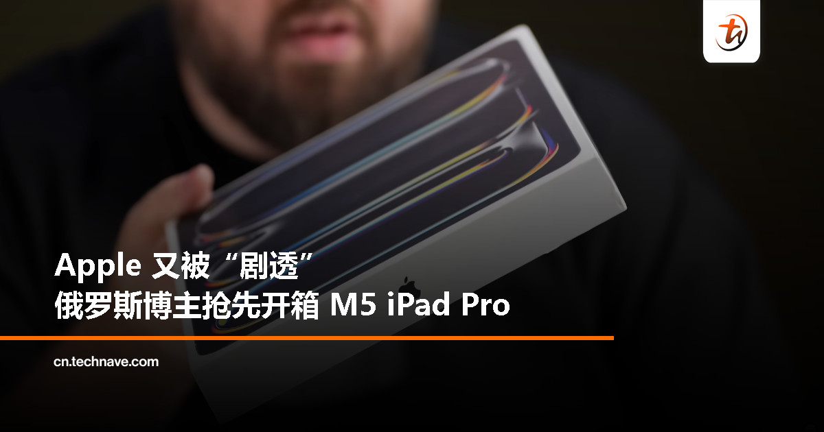 M5 iPad Pro 提前曝光：俄罗斯博主开箱，疑出自越南工厂