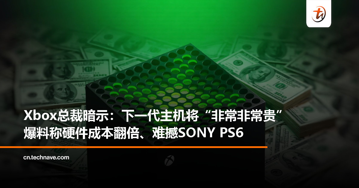 Xbox总裁：下一代主机瞄准高端市场、价格会很贵　分析师称硬件成本翻倍难敌 PS6