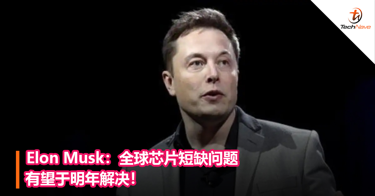 Elon Musk：全球芯片短缺问题有望于明年解决！