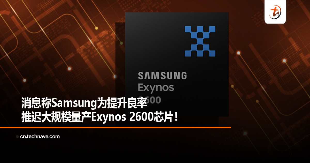 消息称Samsung为提升良率推迟大规模量产Exynos 2600芯片！