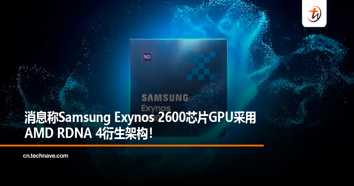 消息称Samsung Exynos 2600芯片GPU采用AMD RDNA 4衍生架构！