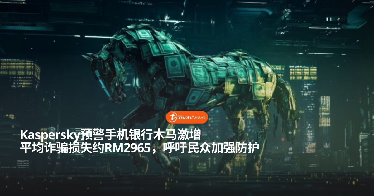 Kaspersky发布网络安全报告：大马手机银行木马威胁激增，过半诈骗仅需不到30分钟！