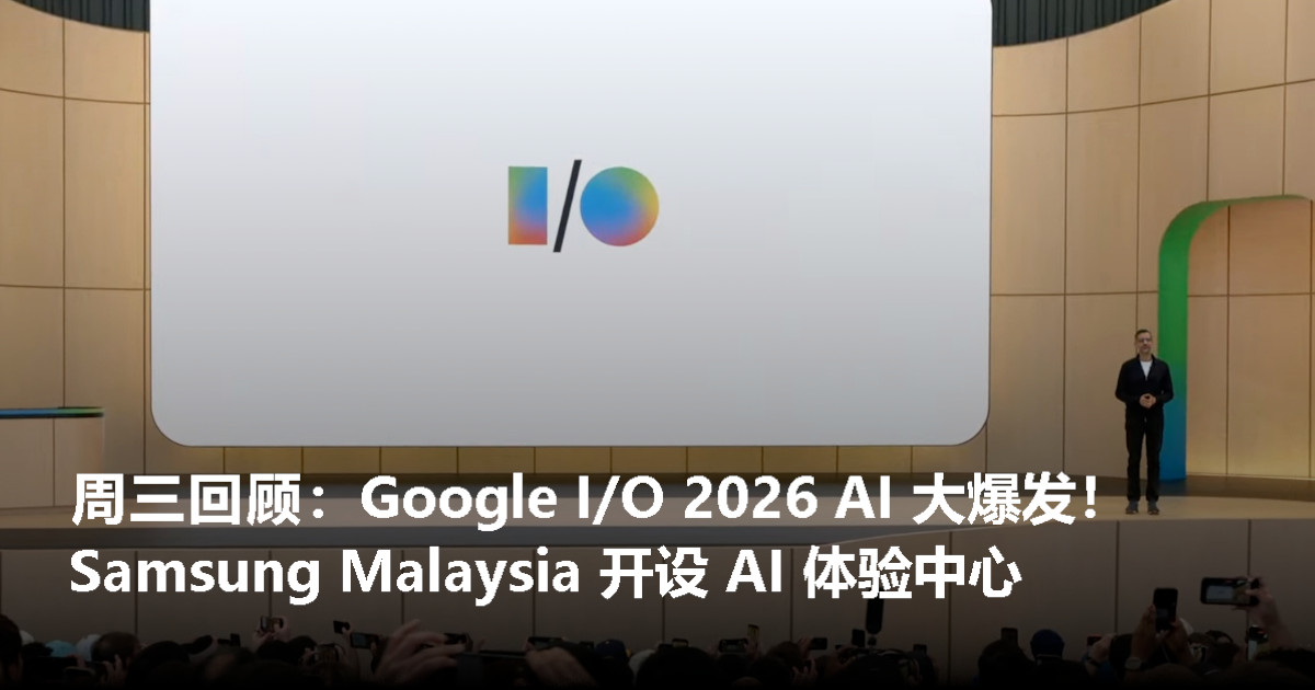周三回顾：Google I/O 2026登场，Google 的 AI 野心全公开！Samsung Malaysia 在 KL Eco City 开设全新 AI 体验中心！