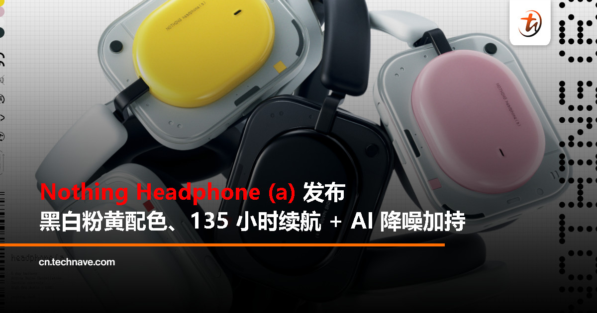 Nothing Headphone (a) 发布：黑白粉黄大胆配色、135 小时续航 + AI 降噪加持，4月1日大马上市