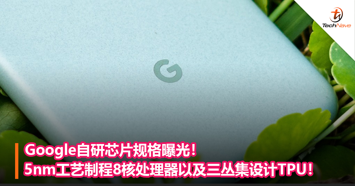 Google自研芯片规格曝光！5nm工艺制程8核处理器以及三丛集设计TPU！