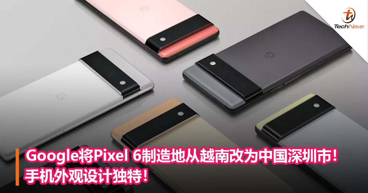 Google将Pixel 6制造地从越南改为中国深圳市！手机外观设计独特！