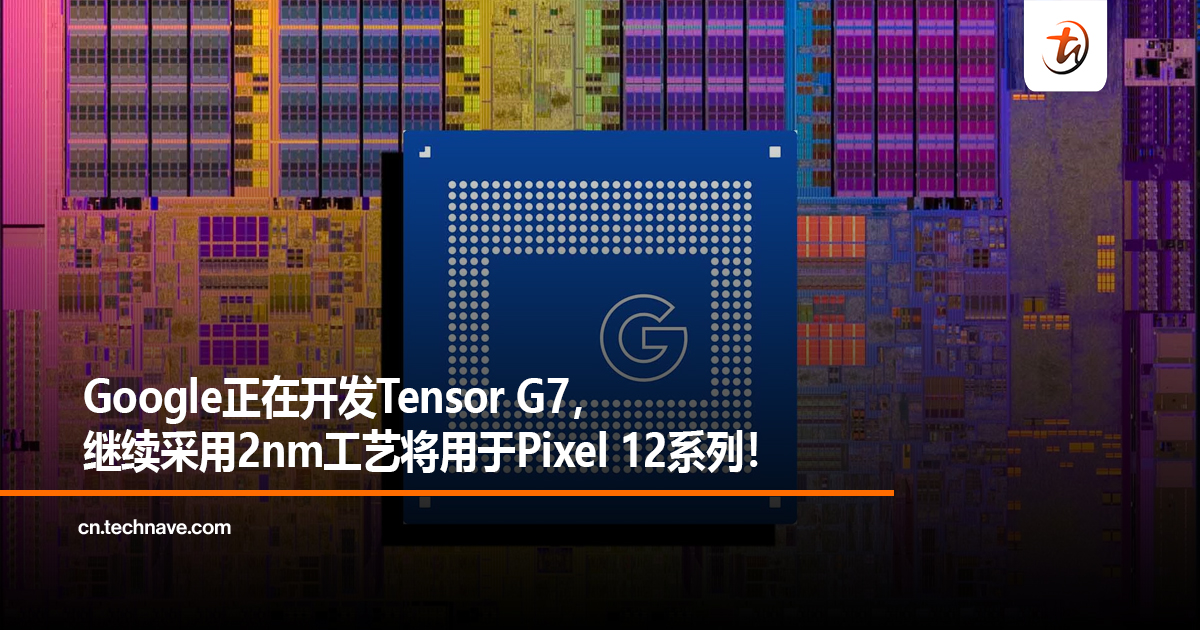 Google正在开发Tensor G7，继续采用2nm工艺将用于Pixel 12系列！